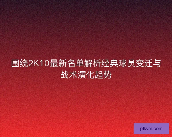 围绕2K10最新名单解析经典球员变迁与战术演化趋势