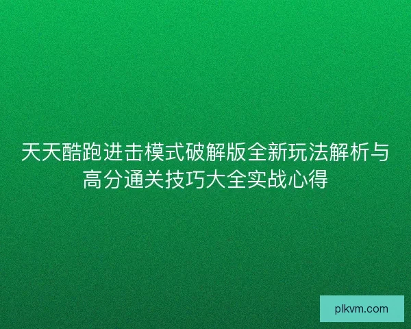 天天酷跑进击模式破解版全新玩法解析与高分通关技巧大全实战心得