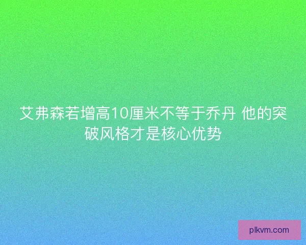 艾弗森若增高10厘米不等于乔丹 他的突破风格才是核心优势