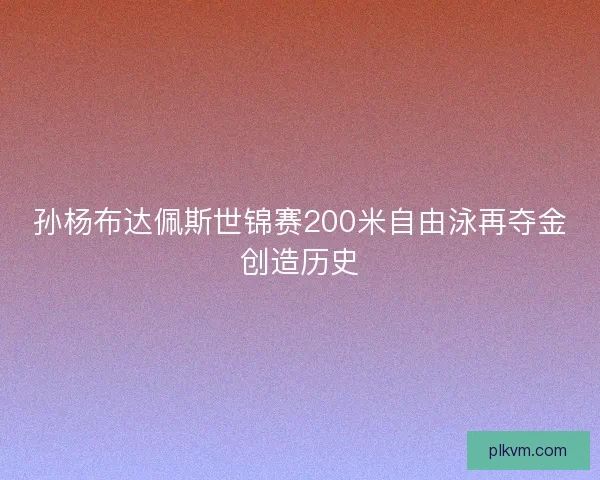 孙杨布达佩斯世锦赛200米自由泳再夺金创造历史