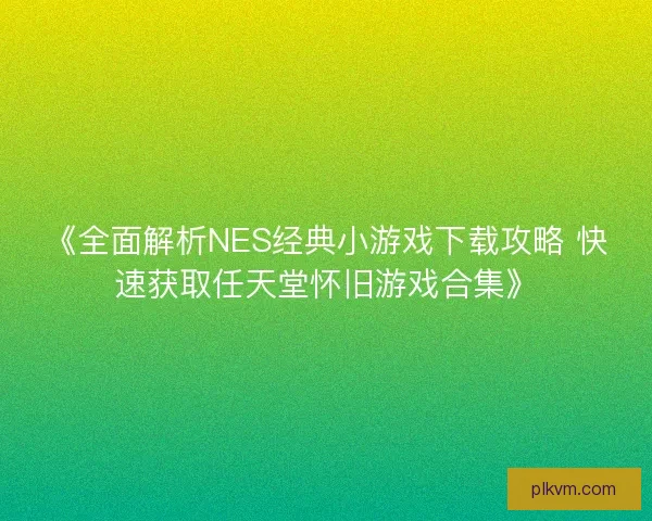 《全面解析NES经典小游戏下载攻略 快速获取任天堂怀旧游戏合集》
