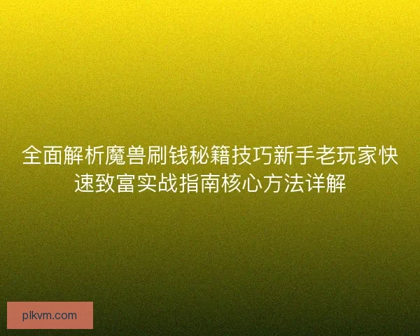 全面解析魔兽刷钱秘籍技巧新手老玩家快速致富实战指南核心方法详解
