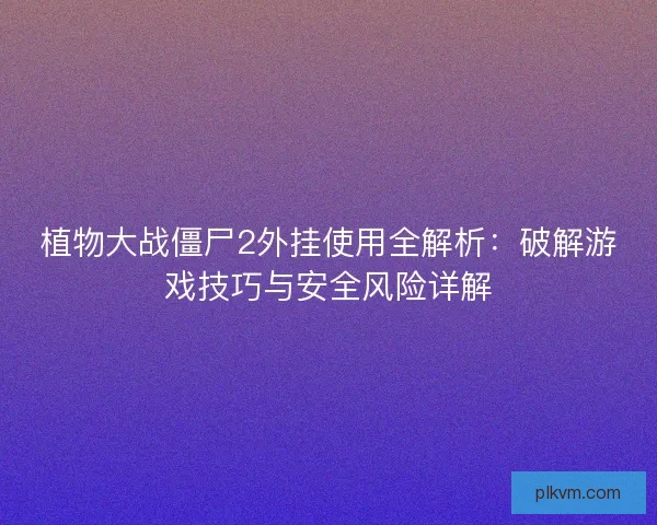 植物大战僵尸2外挂使用全解析：破解游戏技巧与安全风险详解