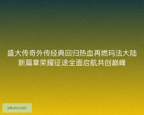 盛大传奇外传经典回归热血再燃玛法大陆新篇章荣耀征途全面启航共创巅峰